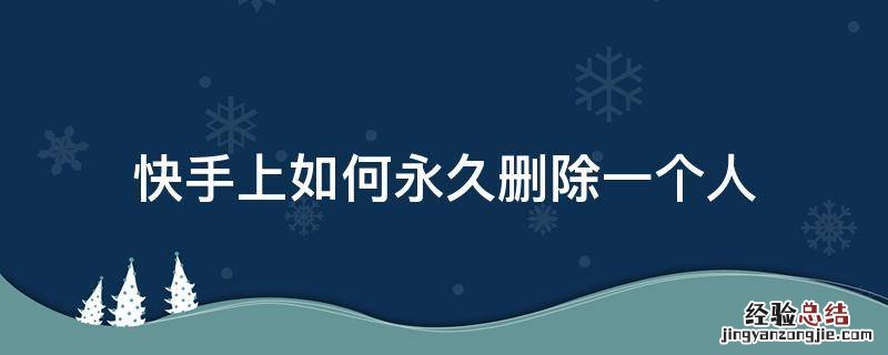 快手上如何永久删除一个人 怎么才能把一个人从快手里彻底删除
