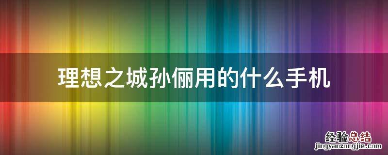 理想之城孙俪用的什么手机 孙俪在理想之城用的什么手机