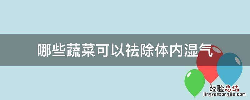 哪些蔬菜可以祛除体内湿气 吃什么蔬菜可以排除体内湿气