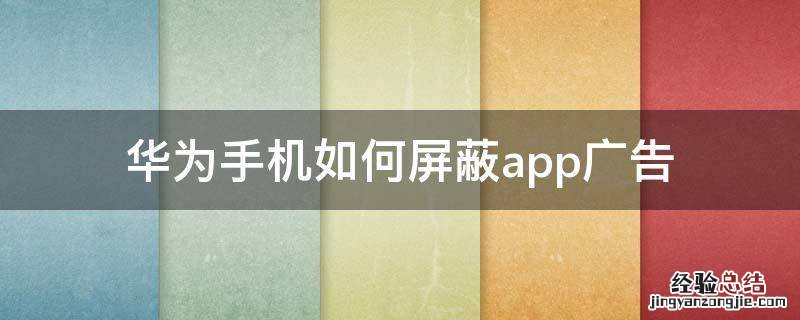 华为手机怎么屏蔽软件广告 华为手机如何屏蔽app广告