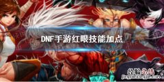 DNF手游红眼技能怎么加点 DNF红眼技能点