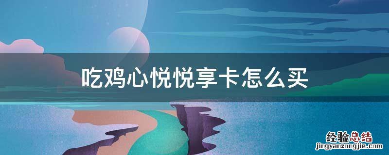 吃鸡心悦悦享卡怎么买 吃鸡心悦悦享卡有什么用