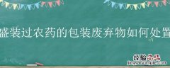 农药废弃包装物的处理方法 盛装过农药的包装废弃物如何处置