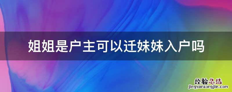 姐姐是户主可以迁妹妹入户吗上海 姐姐是户主可以迁妹妹入户吗