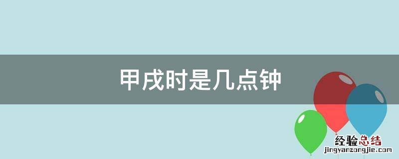 甲戌时是几点钟 甲戌辰时是几点