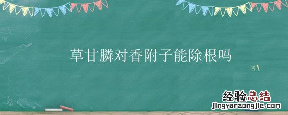 草甘膦对香附子能除根吗 草甘膦能杀死香附子的根吗