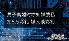 男子离婚时才知媒婆私扣8万彩礼 媒人谈彩礼