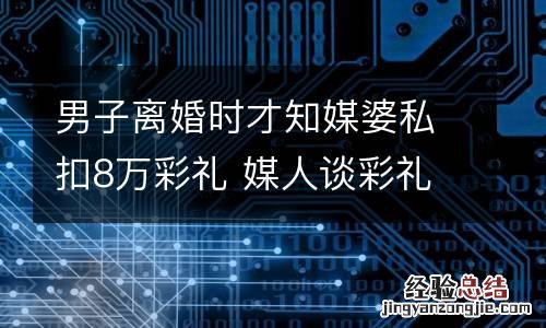 男子离婚时才知媒婆私扣8万彩礼 媒人谈彩礼