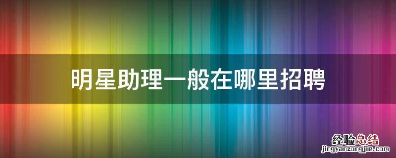 明星招助理一般去哪里找 明星助理一般在哪里招聘