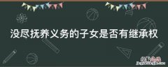 没尽抚养义务的子女是否有继承权 没尽抚养义务的子女是否有继承权呢