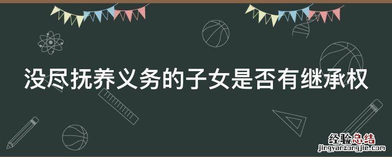 没尽抚养义务的子女是否有继承权 没尽抚养义务的子女是否有继承权呢