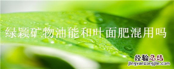 绿颖矿物油的使用方法 绿颖矿物油能和叶面肥混用吗