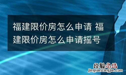 福建限价房怎么申请 福建限价房怎么申请摇号