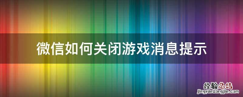 怎么关闭微信游戏消息 微信如何关闭游戏消息提示