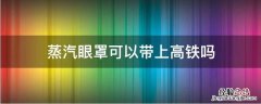 蒸汽眼罩能带上高铁吗 蒸汽眼罩可以带上高铁吗?