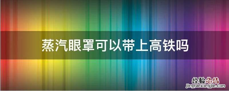 蒸汽眼罩能带上高铁吗 蒸汽眼罩可以带上高铁吗?