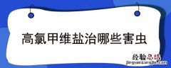 高氯甲维盐治哪些害虫 高氯甲维盐治哪些害虫对人安全期多少天
