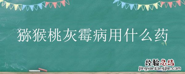 猕猴桃灰霉病用什么药 猕猴桃黑霉病的防治
