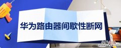 华为路由器间歇性断网 华为路由器间歇性断网 维修