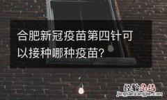 合肥新冠疫苗第四针可以接种哪种疫苗？