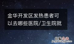 金华开发区发热患者可以去哪些医院/卫生院就诊？
