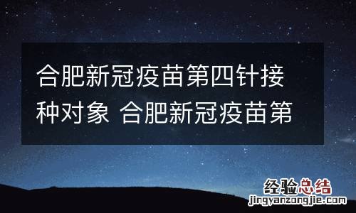 合肥新冠疫苗第四针接种对象 合肥新冠疫苗第四针接种对象是谁