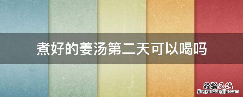 煮好的姜汤第二天可以喝吗 煮好的姜水可以第二天喝吗