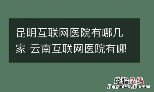 昆明互联网医院有哪几家 云南互联网医院有哪些
