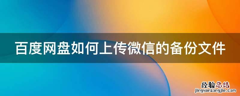 百度网盘如何上传微信的备份文件 百度网盘如何上传微信的备份文件到手机