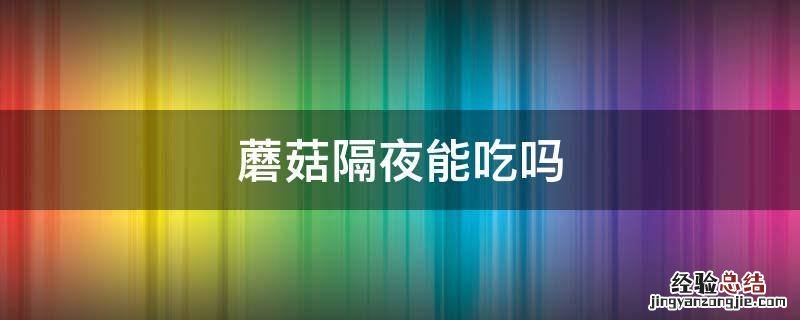 蘑菇隔夜能吃吗 煮熟的蘑菇隔夜能吃吗
