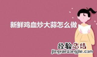 大蒜炒鸡血的做法 新鲜鸡血炒大蒜怎么做