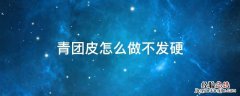 青团皮怎么做冷了以后不会硬 青团皮怎么做不发硬