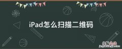 iPad怎么扫描二维码 ipad怎么扫描二维码下载软件