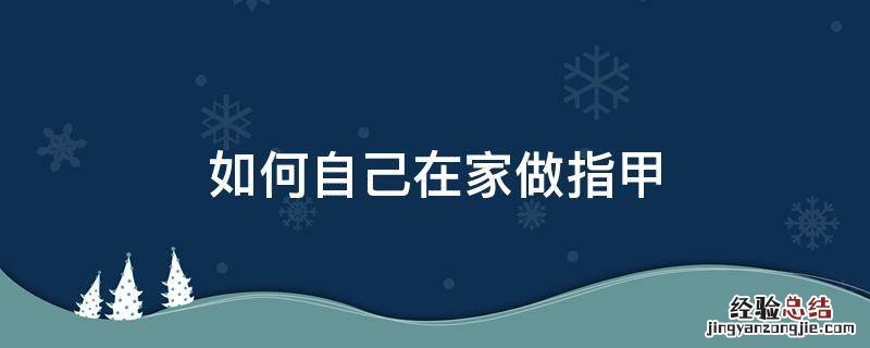 家里做指甲的步骤 如何自己在家做指甲
