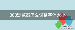 360浏览器更改字体大小 360浏览器怎么调整字体大小