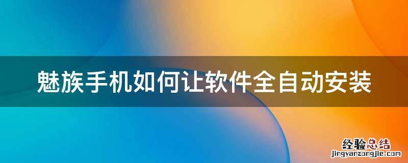 魅族手机怎么设置自动安装软件 魅族手机如何让软件全自动安装