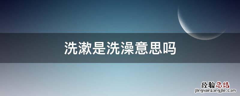 洗漱是洗澡意思吗 洗漱的意思叫什么洗
