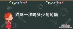 猫咪喝葡萄糖水一次喝多少 猫咪一次喝多少葡萄糖