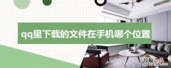 qq下载的文件在手机哪个地方 qq里下载的文件在手机哪个位置