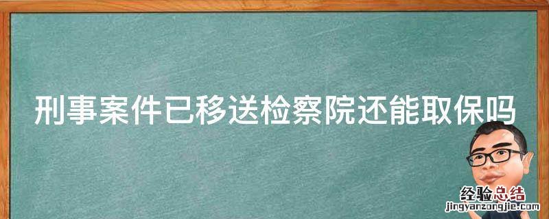 刑事案件已移送检察院还能取保吗 刑事案件已移送检察院还能取保吗知乎