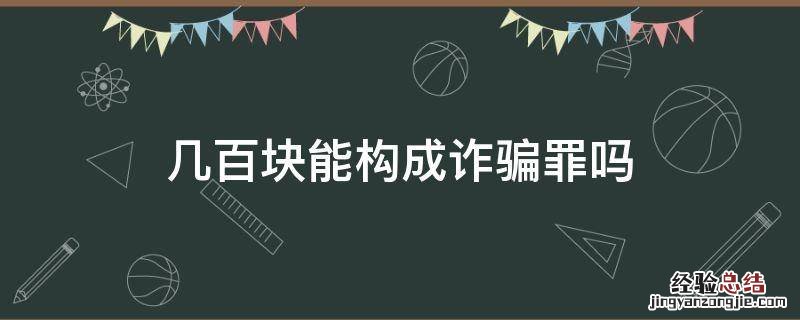 诈骗几百元构成诈骗罪吗 几百块能构成诈骗罪吗