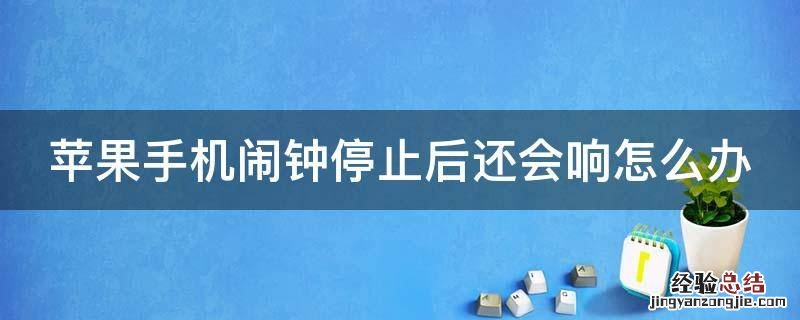 苹果手机闹钟停止后还会响怎么办 苹果手机闹钟停止后怎么每次都要重新开