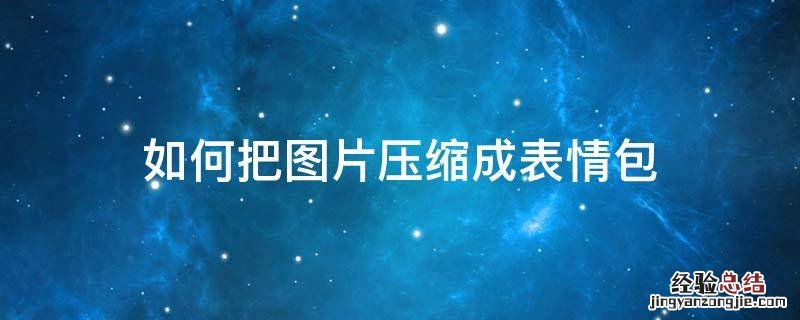 如何把图片压缩成表情包 怎么把图片压缩成表情