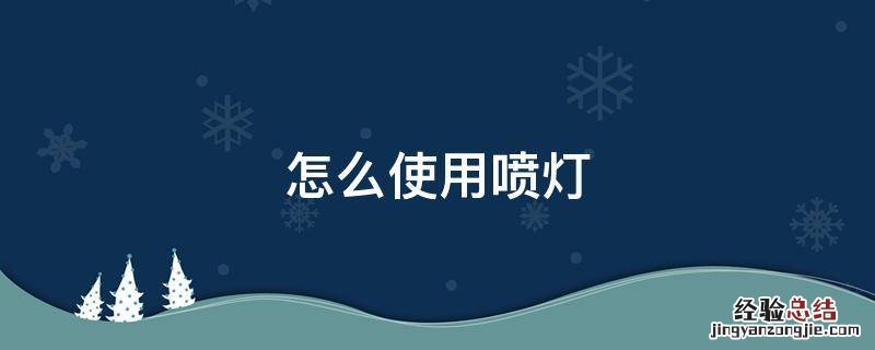 使用喷灯需注意哪些事项 怎么使用喷灯
