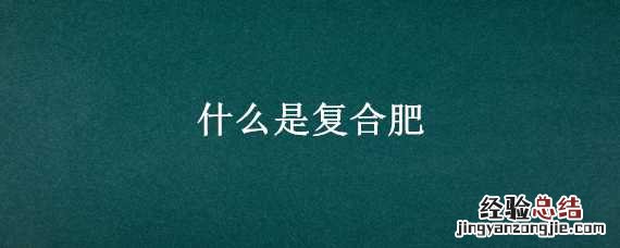 什么是复合肥 什么是复合肥?有哪些好的复合肥