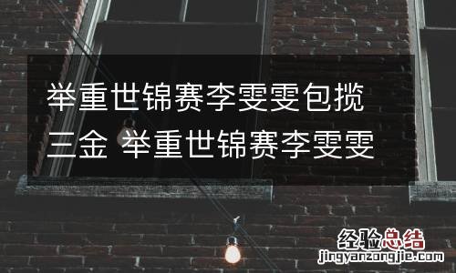 举重世锦赛李雯雯包揽三金 举重世锦赛李雯雯包揽三金是哪一集