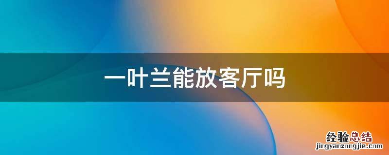 一叶兰摆放在客厅还是哪里 一叶兰能放客厅吗