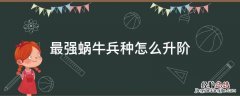 最强蜗牛兵种怎么升阶 最强蜗牛如何兵种升阶