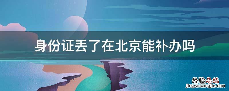身份证丢了在北京能补办吗没有居住证 身份证丢了在北京能补办吗
