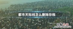 都市天际线怎么删除存档 都市天际线删除存档教程